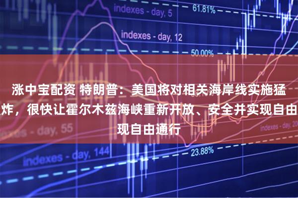 涨中宝配资 特朗普：美国将对相关海岸线实施猛烈轰炸，很快让霍尔木兹海峡重新开放、安全并实现自由通行