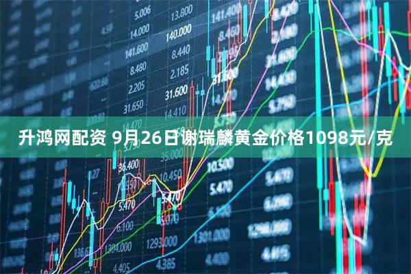 升鸿网配资 9月26日谢瑞麟黄金价格1098元/克