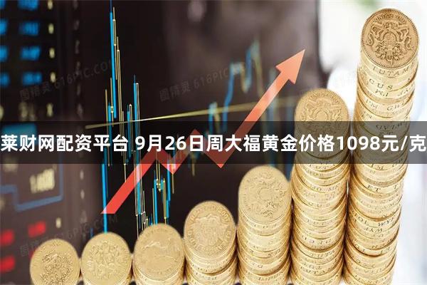 莱财网配资平台 9月26日周大福黄金价格1098元/克
