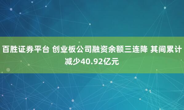 百胜证券平台 创业板公司融资余额三连降 其间累计减少40.92亿元