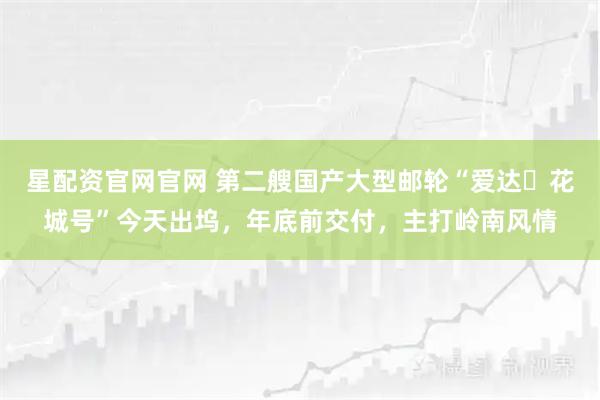星配资官网官网 第二艘国产大型邮轮“爱达・花城号”今天出坞，年底前交付，主打岭南风情