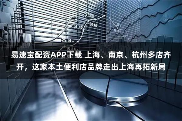 易速宝配资APP下载 上海、南京、杭州多店齐开，这家本土便利店品牌走出上海再拓新局