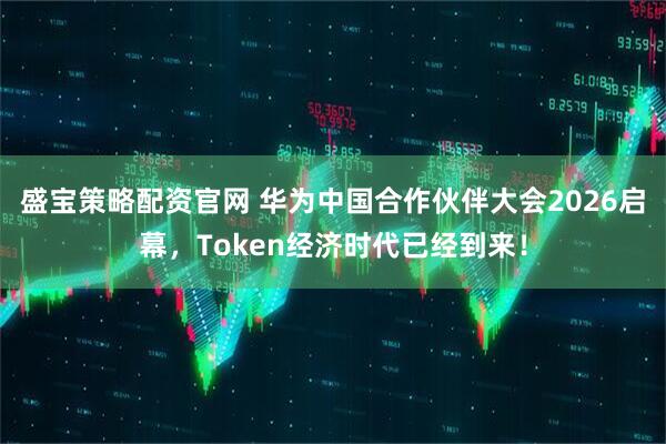 盛宝策略配资官网 华为中国合作伙伴大会2026启幕,Token经济时代已经到来!