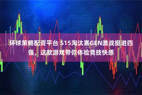 环球策略配资平台 S15淘汰赛GEN激战挺进四强,这款游戏带你体验竞技快感