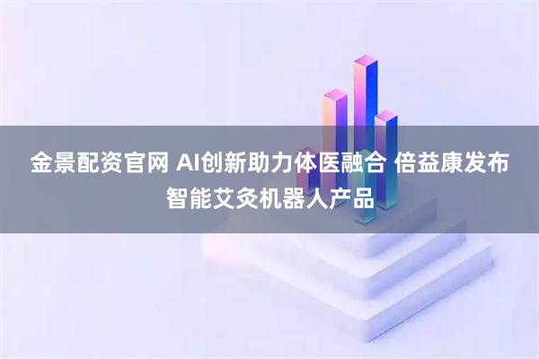 金景配资官网 AI创新助力体医融合 倍益康发布智能艾灸机器人产品