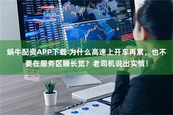 蜗牛配资APP下载 为什么高速上开车再累,也不要在服务区睡长觉?老司机说出实情!