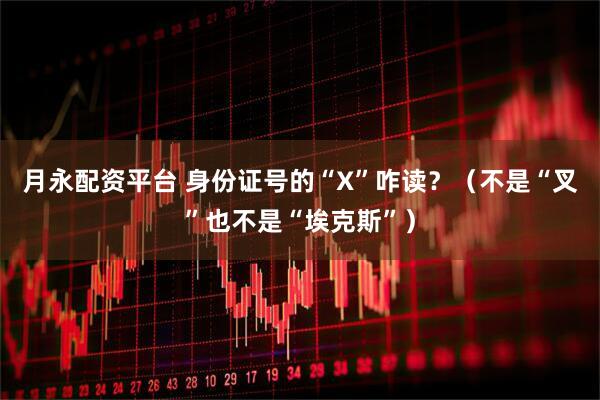月永配资平台 身份证号的“X”咋读？（不是“叉”也不是“埃克斯”）