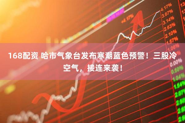 168配资 哈市气象台发布寒潮蓝色预警！三股冷空气，接连来袭！