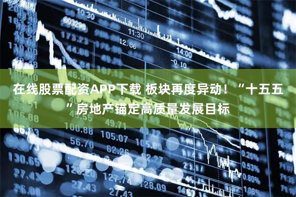 在线股票配资APP下载 板块再度异动!“十五五”房地产锚定高质量发展目标