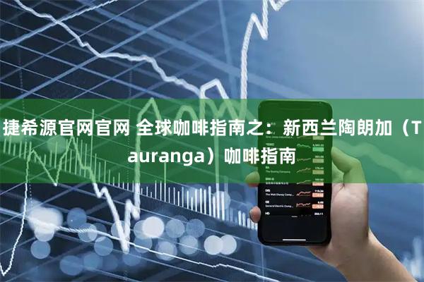 捷希源官网官网 全球咖啡指南之:新西兰陶朗加(Tauranga)咖啡指南