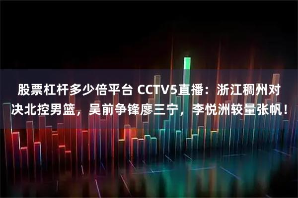 股票杠杆多少倍平台 CCTV5直播：浙江稠州对决北控男篮，吴前争锋廖三宁，李悦洲较量张帆！