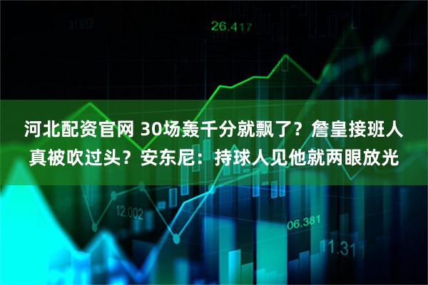 河北配资官网 30场轰千分就飘了？詹皇接班人真被吹过头？安东尼：持球人见他就两眼放光