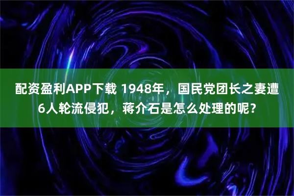 配资盈利APP下载 1948年，国民党团长之妻遭6人轮流侵犯，蒋介石是怎么处理的呢？