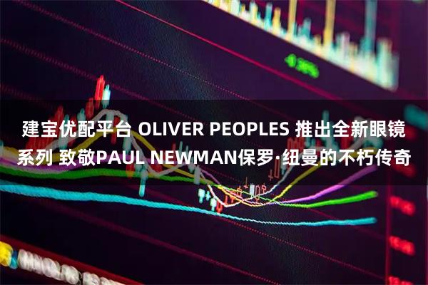 建宝优配平台 OLIVER PEOPLES 推出全新眼镜系列 致敬PAUL NEWMAN保罗·纽曼的不朽传奇