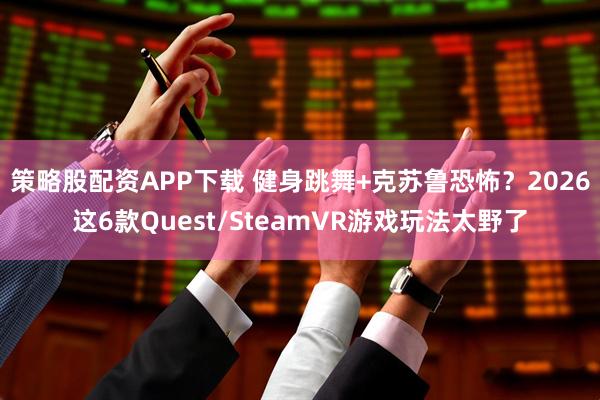 策略股配资APP下载 健身跳舞+克苏鲁恐怖？2026这6款Quest/SteamVR游戏玩法太野了