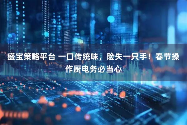 盛宝策略平台 一口传统味，险失一只手！春节操作厨电务必当心