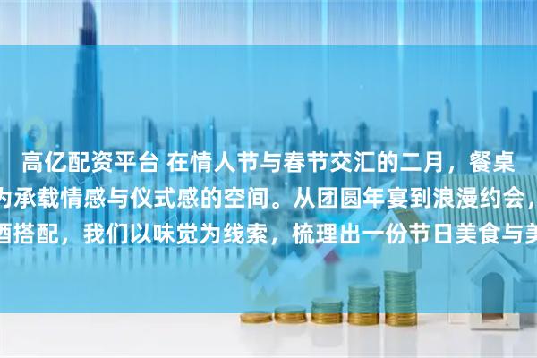 高亿配资平台 在情人节与春节交汇的二月，餐桌不只是饱腹之所，更成为承载情感与仪式感的空间。从团圆年宴到浪漫约会，从传统中餐到跨界餐酒搭配，我们以味觉为线索，梳理出一份节日美食与美酒清单，让每一次举杯与落筷，都成为值得回味的节日记忆