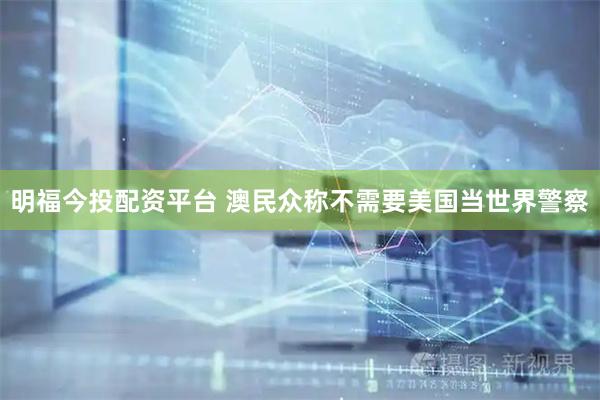 明福今投配资平台 澳民众称不需要美国当世界警察