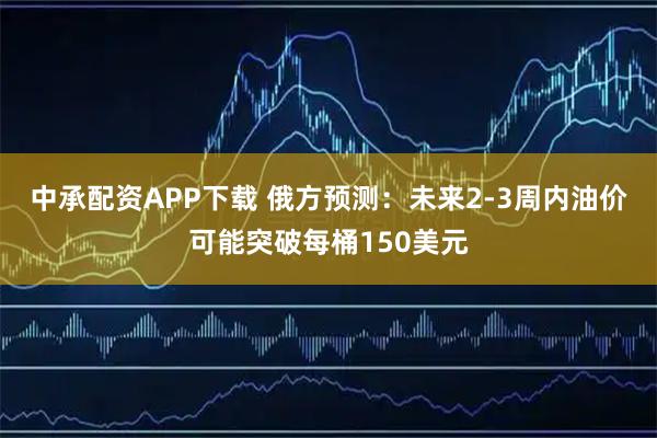 中承配资APP下载 俄方预测：未来2-3周内油价可能突破每桶150美元