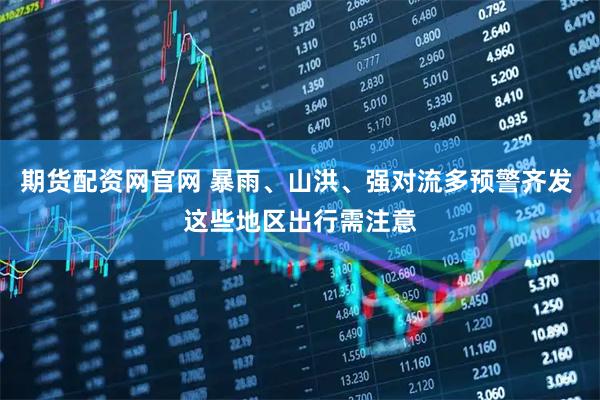 期货配资网官网 暴雨、山洪、强对流多预警齐发 这些地区出行需注意