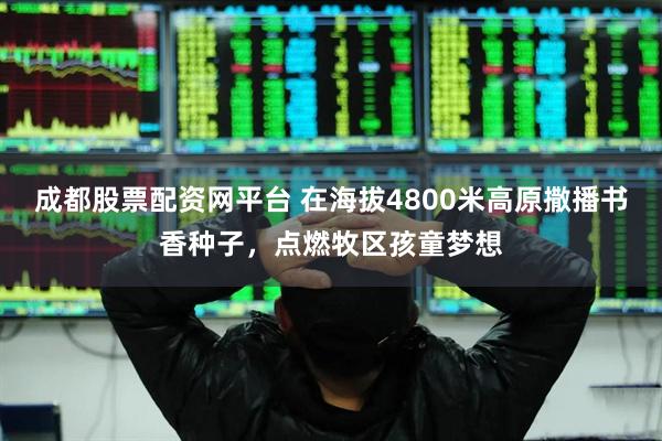 成都股票配资网平台 在海拔4800米高原撒播书香种子，点燃牧区孩童梦想