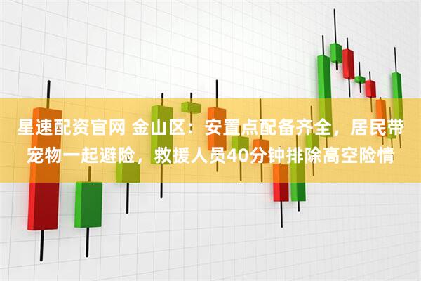 星速配资官网 金山区:安置点配备齐全,居民带宠物一起避险,救援人员40分钟排除高空险情