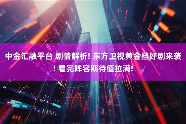 中金汇融平台 剧情解析! 东方卫视黄金档好剧来袭! 看完阵容期待值拉满!