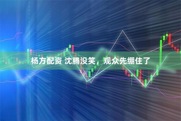 杨方配资 沈腾没笑，观众先绷住了