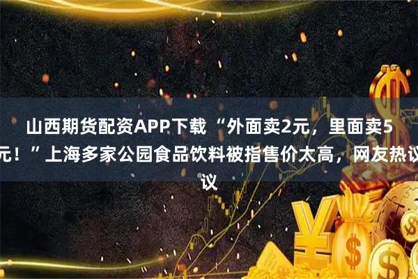 山西期货配资APP下载 “外面卖2元，里面卖5元！”上海多家公园食品饮料被指售价太高，网友热议