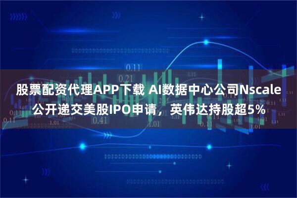 股票配资代理APP下载 AI数据中心公司Nscale公开递交美股IPO申请,英伟达持股超5%