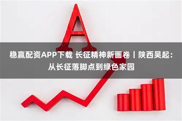 稳赢配资APP下载 长征精神新画卷丨陕西吴起：从长征落脚点到绿色家园