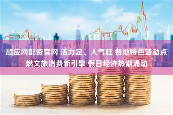 顺应网配资官网 活力足、人气旺 各地特色活动点燃文旅消费新引擎 假日经济热潮涌动